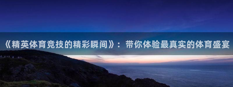 《精英体育竞技的精彩瞬间》：带你体验最真实的体育盛宴