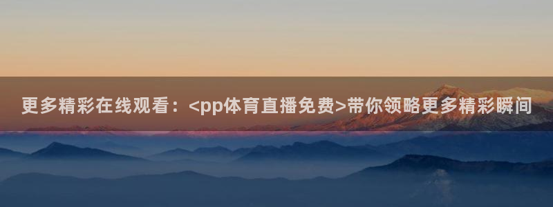 更多精彩在线观看：<pp体育直播免费>带你领略更多精彩瞬间