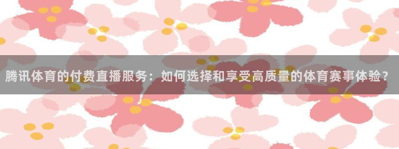 腾讯体育的付费直播服务：如何选择和享受高质量的体育赛事体验？